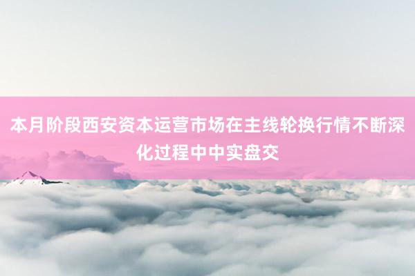 本月阶段西安资本运营市场在主线轮换行情不断深化过程中中实盘交