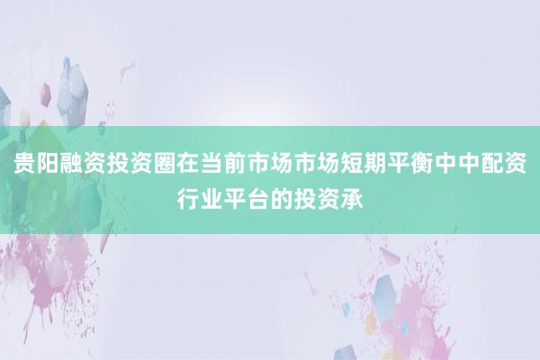 贵阳融资投资圈在当前市场市场短期平衡中中配资行业平台的投资承