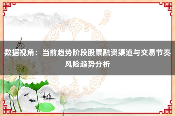 数据视角：当前趋势阶段股票融资渠道与交易节奏风险趋势分析