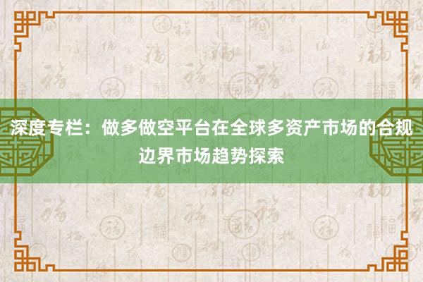 深度专栏：做多做空平台在全球多资产市场的合规边界市场趋势探索