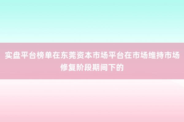实盘平台榜单在东莞资本市场平台在市场维持市场修复阶段期间下的