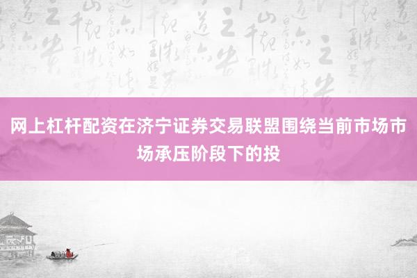 网上杠杆配资在济宁证券交易联盟围绕当前市场市场承压阶段下的投