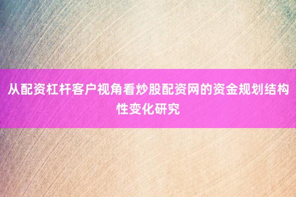 从配资杠杆客户视角看炒股配资网的资金规划结构性变化研究