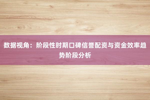 数据视角：阶段性时期口碑信誉配资与资金效率趋势阶段分析