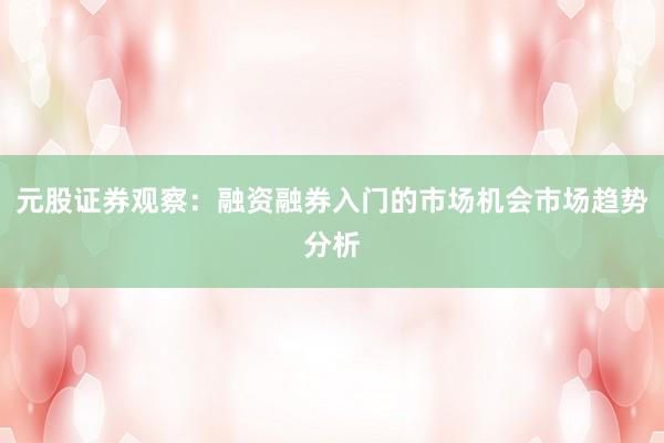 元股证券观察：融资融券入门的市场机会市场趋势分析
