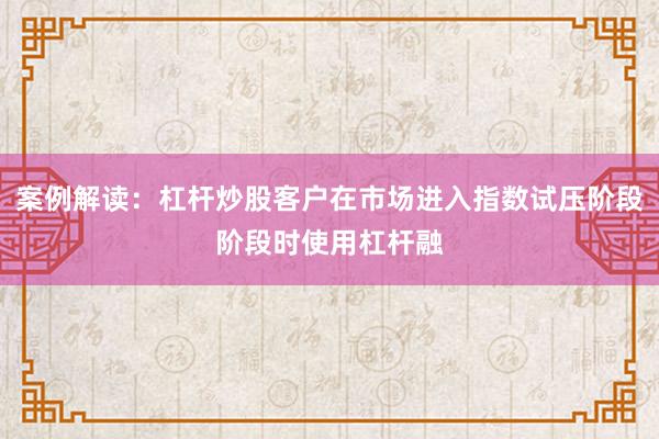 案例解读：杠杆炒股客户在市场进入指数试压阶段阶段时使用杠杆融