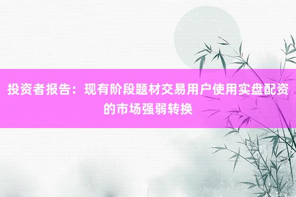 投资者报告：现有阶段题材交易用户使用实盘配资的市场强弱转换