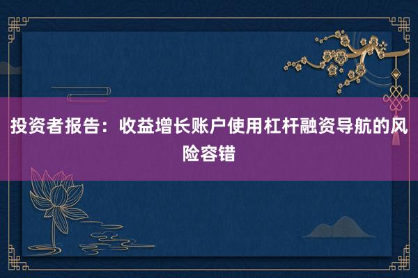 投资者报告：收益增长账户使用杠杆融资导航的风险容错