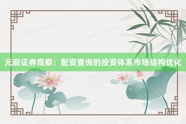 元股证券观察：配资查询的投资体系市场结构优化