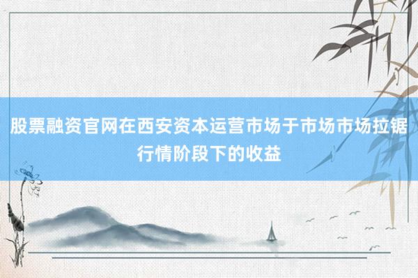 股票融资官网在西安资本运营市场于市场市场拉锯行情阶段下的收益