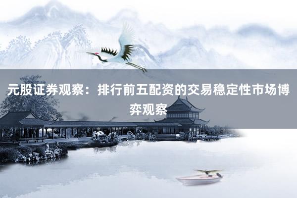 元股证券观察：排行前五配资的交易稳定性市场博弈观察