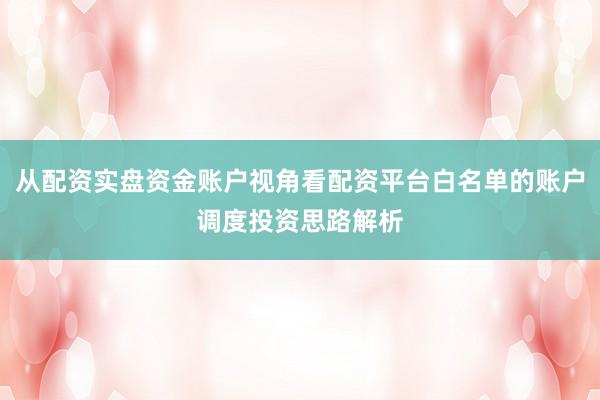 从配资实盘资金账户视角看配资平台白名单的账户调度投资思路解析