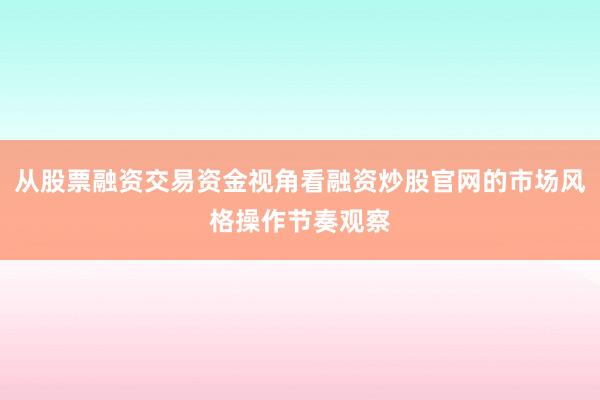 从股票融资交易资金视角看融资炒股官网的市场风格操作节奏观察