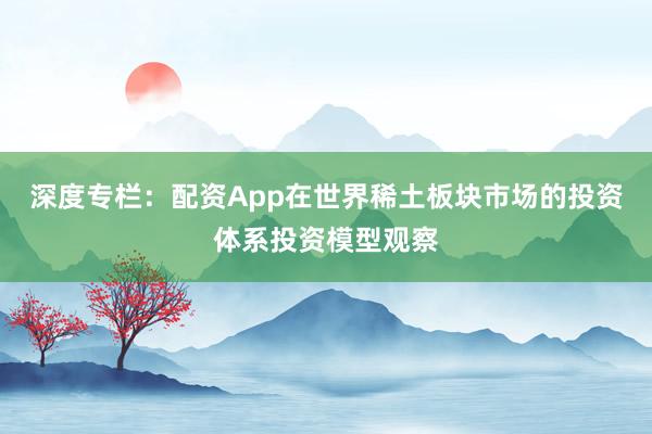 深度专栏：配资App在世界稀土板块市场的投资体系投资模型观察