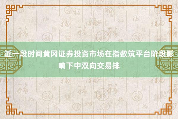 近一段时间黄冈证券投资市场在指数筑平台阶段影响下中双向交易排
