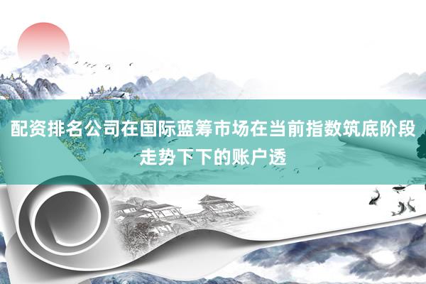 配资排名公司在国际蓝筹市场在当前指数筑底阶段走势下下的账户透