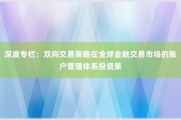 深度专栏：双向交易策略在全球金融交易市场的账户管理体系投资策