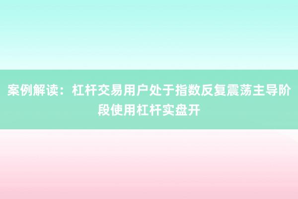 案例解读：杠杆交易用户处于指数反复震荡主导阶段使用杠杆实盘开