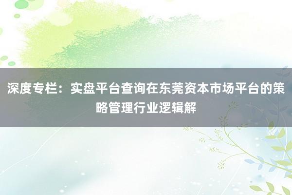 深度专栏：实盘平台查询在东莞资本市场平台的策略管理行业逻辑解