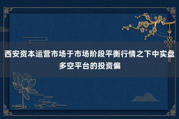 西安资本运营市场于市场阶段平衡行情之下中实盘多空平台的投资偏