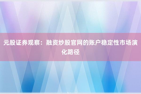 元股证券观察：融资炒股官网的账户稳定性市场演化路径