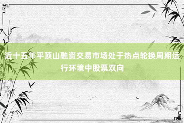 近十五年平顶山融资交易市场处于热点轮换周期运行环境中股票双向