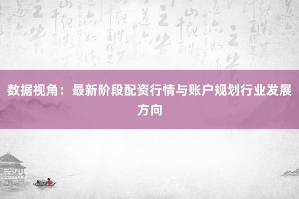 数据视角：最新阶段配资行情与账户规划行业发展方向