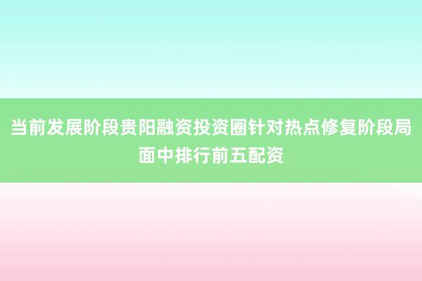 当前发展阶段贵阳融资投资圈针对热点修复阶段局面中排行前五配资