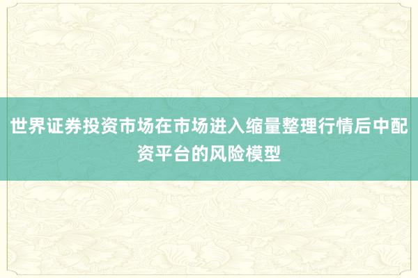 世界证券投资市场在市场进入缩量整理行情后中配资平台的风险模型