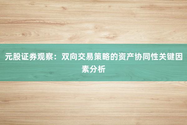 元股证券观察:双向交易策略的资产协同性关键因素分析