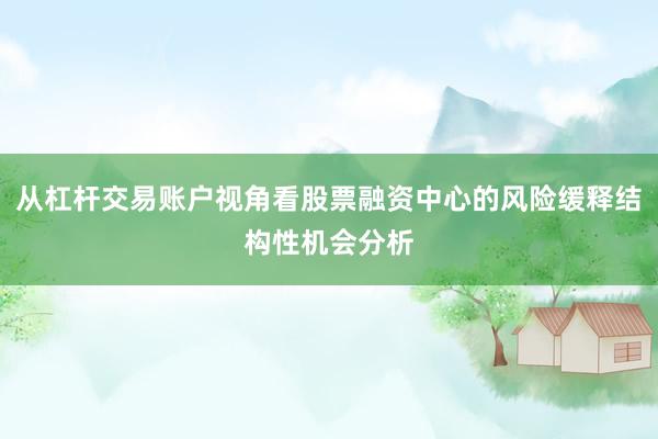 从杠杆交易账户视角看股票融资中心的风险缓释结构性机会分析