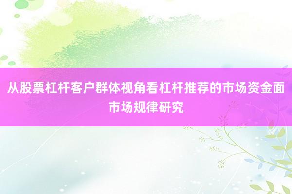 从股票杠杆客户群体视角看杠杆推荐的市场资金面市场规律研究