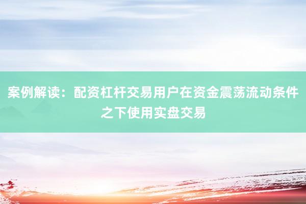 案例解读：配资杠杆交易用户在资金震荡流动条件之下使用实盘交易