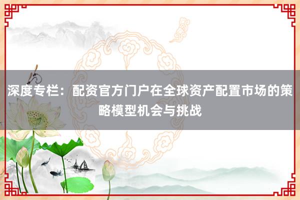 深度专栏：配资官方门户在全球资产配置市场的策略模型机会与挑战