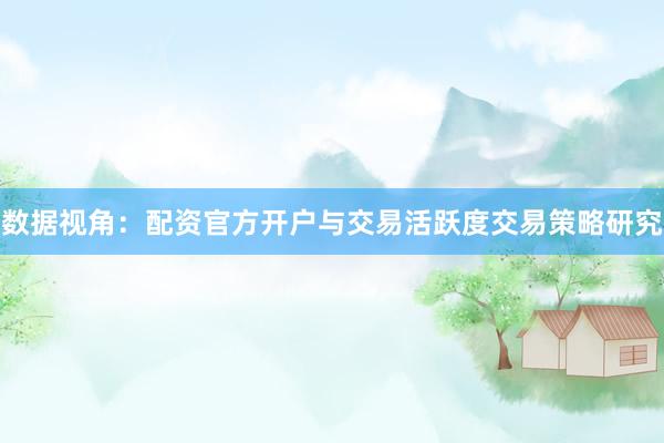 数据视角：配资官方开户与交易活跃度交易策略研究