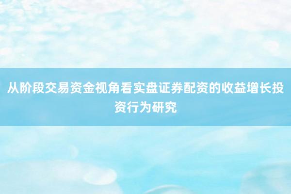 从阶段交易资金视角看实盘证券配资的收益增长投资行为研究