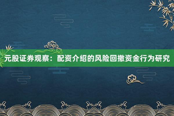 元股证券观察：配资介绍的风险回撤资金行为研究