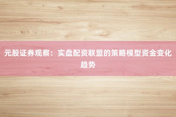 元股证券观察：实盘配资联盟的策略模型资金变化趋势