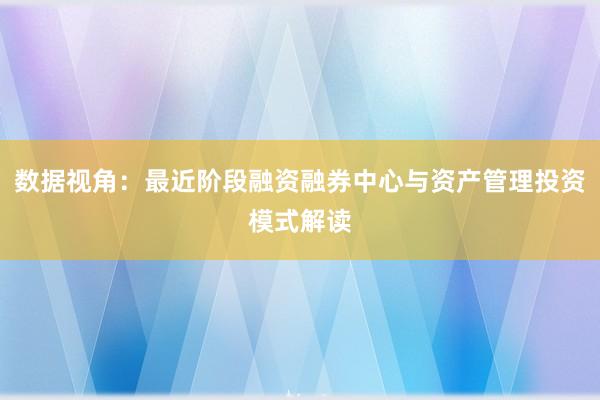 数据视角：最近阶段融资融券中心与资产管理投资模式解读