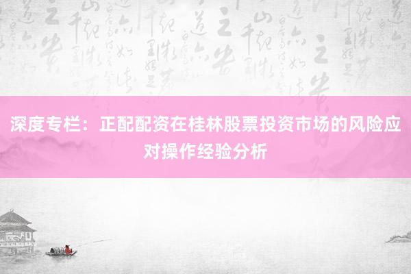 深度专栏：正配配资在桂林股票投资市场的风险应对操作经验分析