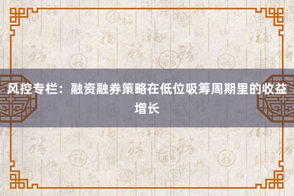 风控专栏：融资融券策略在低位吸筹周期里的收益增长