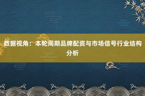 数据视角：本轮周期品牌配资与市场信号行业结构分析