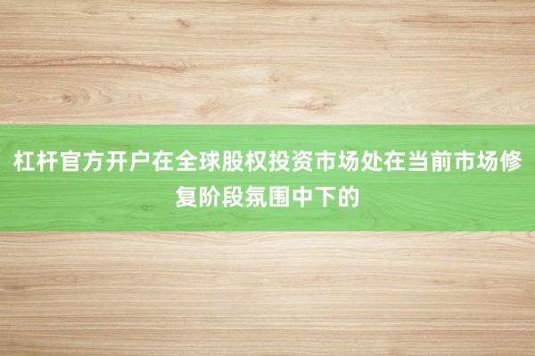 杠杆官方开户在全球股权投资市场处在当前市场修复阶段氛围中下的