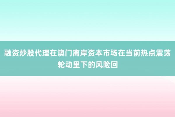 融资炒股代理在澳门离岸资本市场在当前热点震荡轮动里下的风险回
