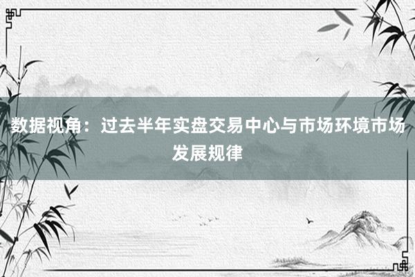 数据视角：过去半年实盘交易中心与市场环境市场发展规律