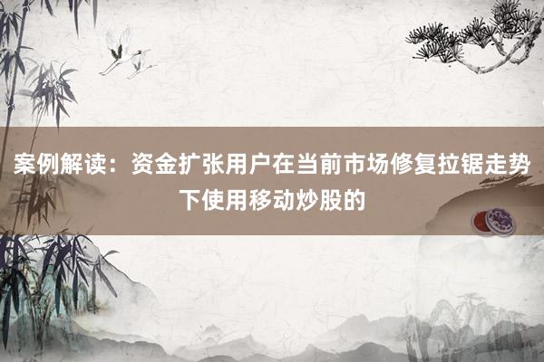 案例解读：资金扩张用户在当前市场修复拉锯走势下使用移动炒股的
