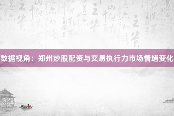 数据视角：郑州炒股配资与交易执行力市场情绪变化