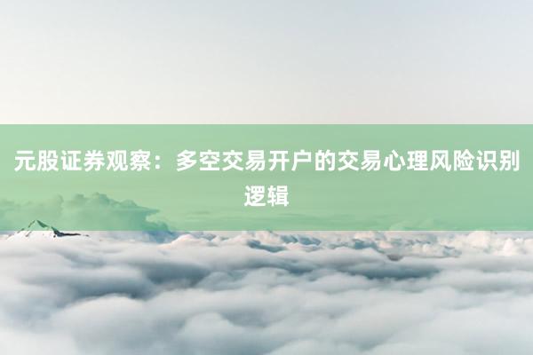 元股证券观察：多空交易开户的交易心理风险识别逻辑