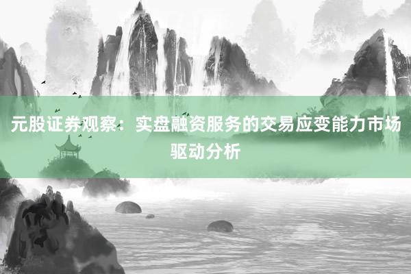 元股证券观察：实盘融资服务的交易应变能力市场驱动分析