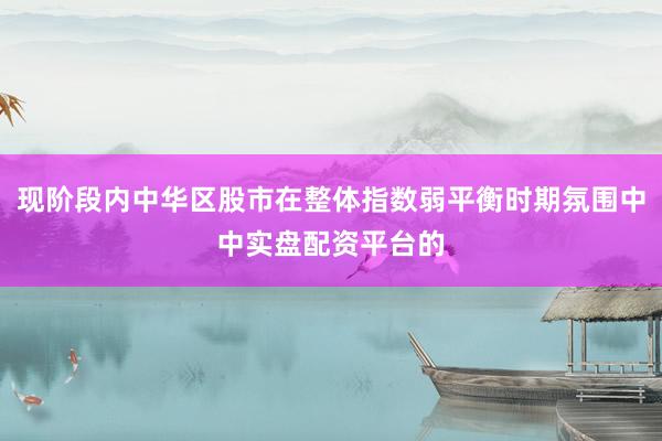 现阶段内中华区股市在整体指数弱平衡时期氛围中中实盘配资平台的